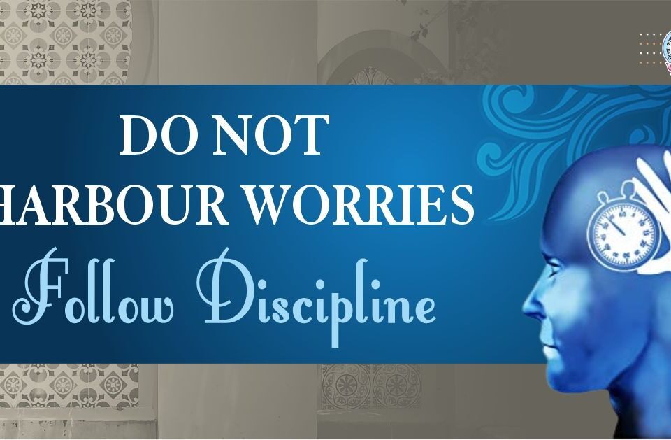 DO NOT HARBOUR WORRIES - FOLLOW DISCIPLINE