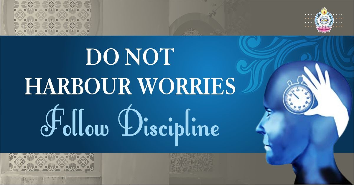 DO NOT HARBOUR WORRIES - FOLLOW DISCIPLINE